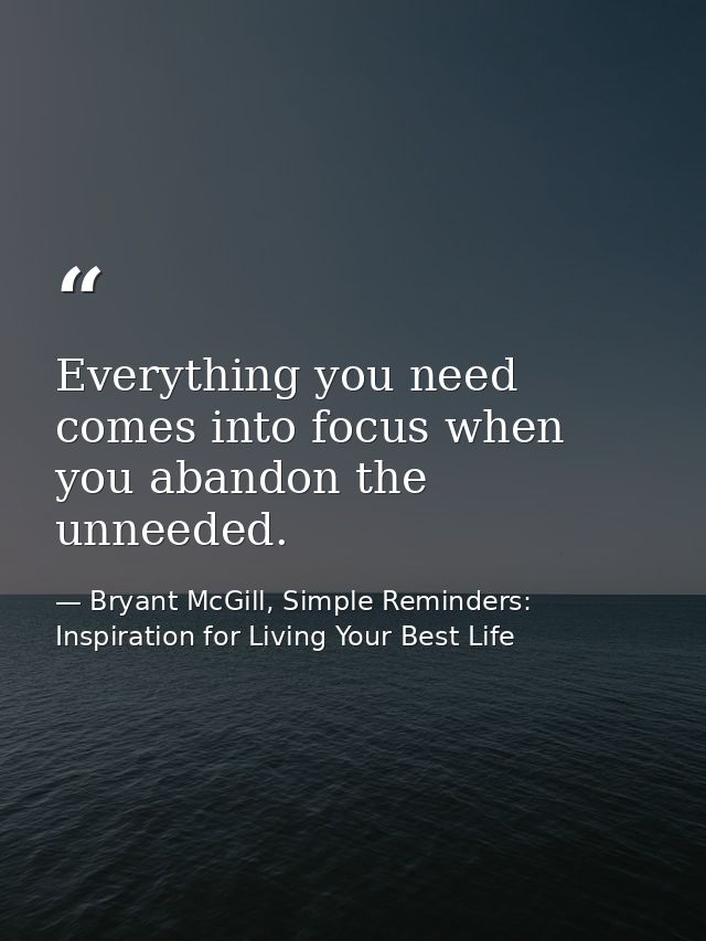Everything you need comes into focus when you abandon the unneeded. — Bryant McGill, Simple Reminders: Inspiration for Living Your Best Life