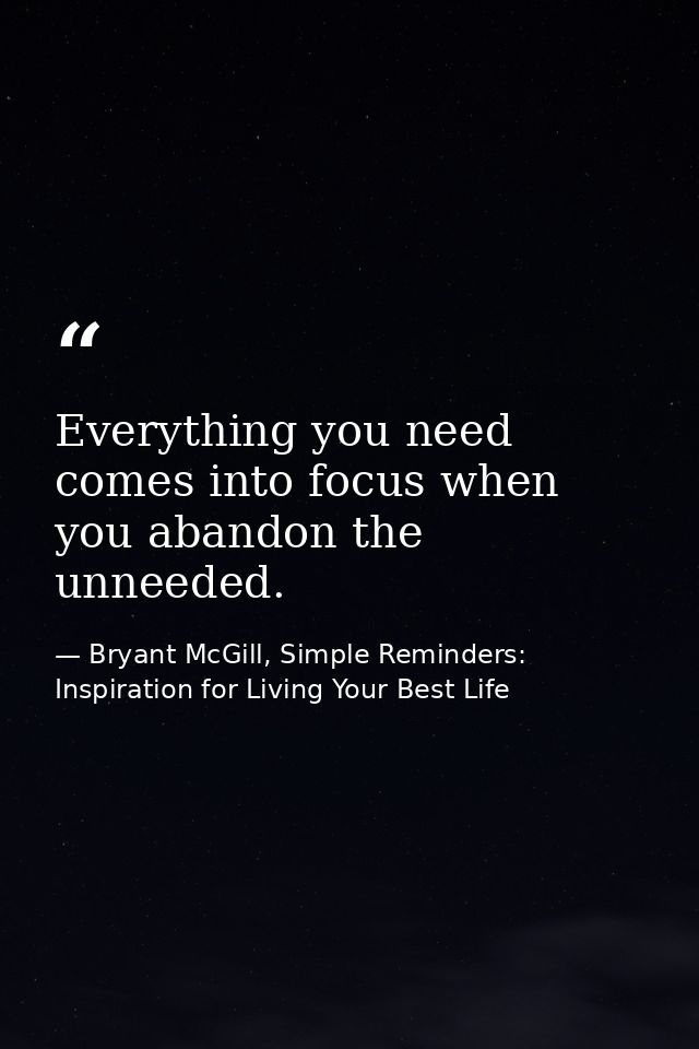 Everything you need comes into focus when you abandon the unneeded. — Bryant McGill, Simple Reminders: Inspiration for Living Your Best Life