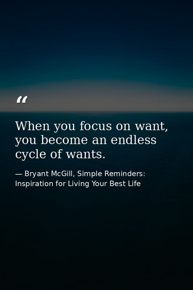 When you focus on want, you become an endless cycle of wants. — Bryant McGill, Simple Reminders: Inspiration for Living Your Best Life