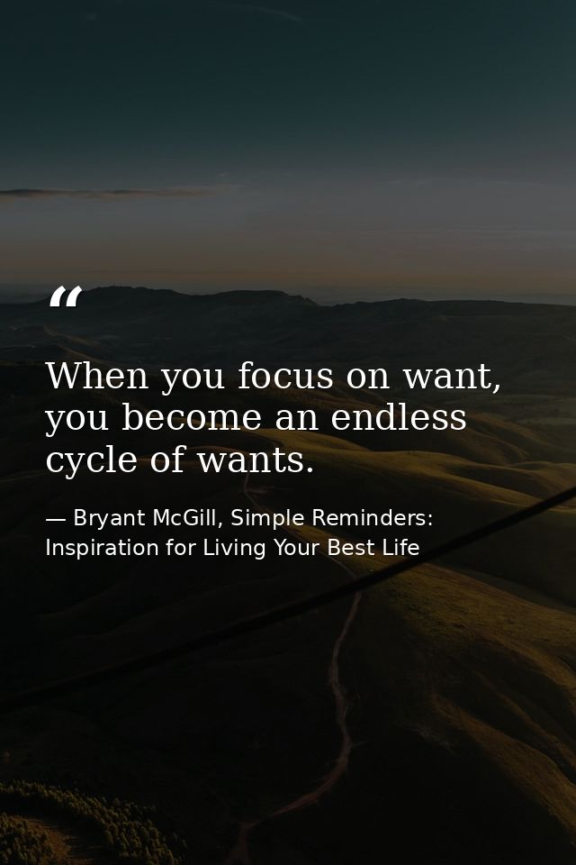 When you focus on want, you become an endless cycle of wants. — Bryant McGill, Simple Reminders: Inspiration for Living Your Best Life