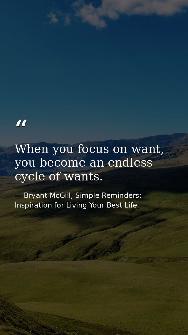 When you focus on want, you become an endless cycle of wants. — Bryant McGill, Simple Reminders: Inspiration for Living Your Best Life