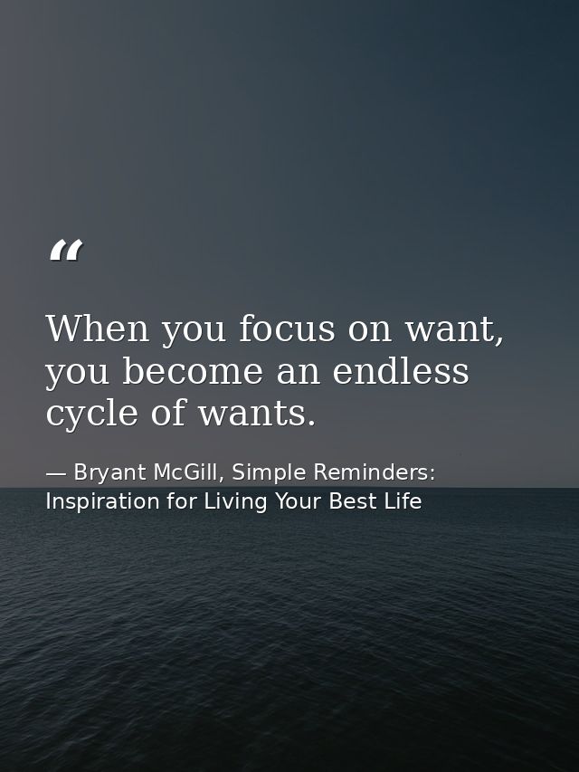When you focus on want, you become an endless cycle of wants. — Bryant McGill, Simple Reminders: Inspiration for Living Your Best Life