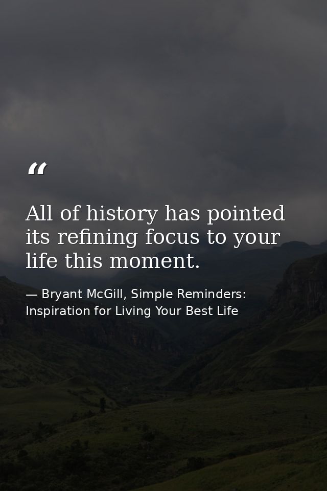 All of history has pointed its refining focus to your life this moment. — Bryant McGill, Simple Reminders: Inspiration for Living Your Best Life