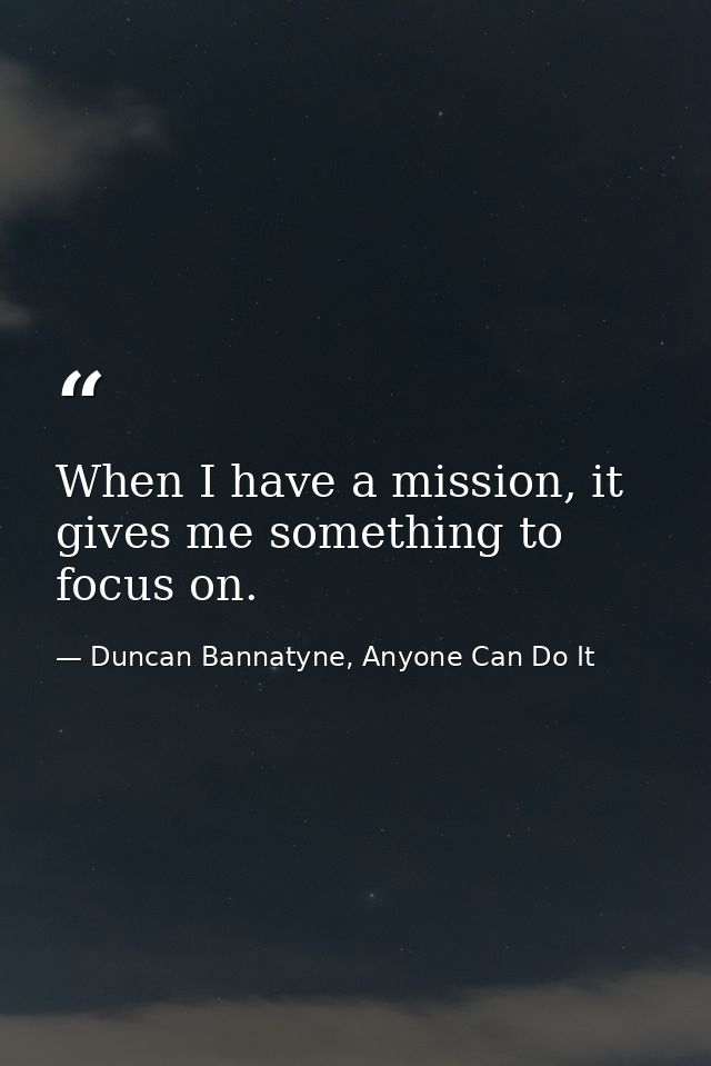 When I have a mission, it gives me something to focus on. — Duncan Bannatyne, Anyone Can Do It