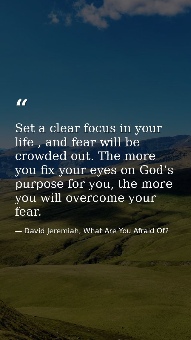 Set a clear focus in your life , and fear will be crowded out. The more you fix your eyes on God’s purpose for you, the  — David Jeremiah, What Are You Afraid Of?