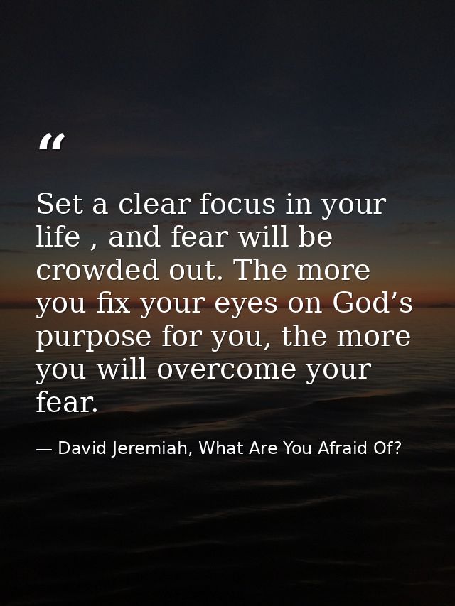 Set a clear focus in your life , and fear will be crowded out. The more you fix your eyes on God’s purpose for you, the  — David Jeremiah, What Are You Afraid Of?