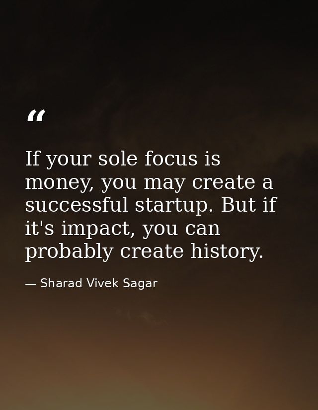 If your sole focus is money, you may create a successful startup. But if it's impact, you can probably create history. — Sharad Vivek Sagar