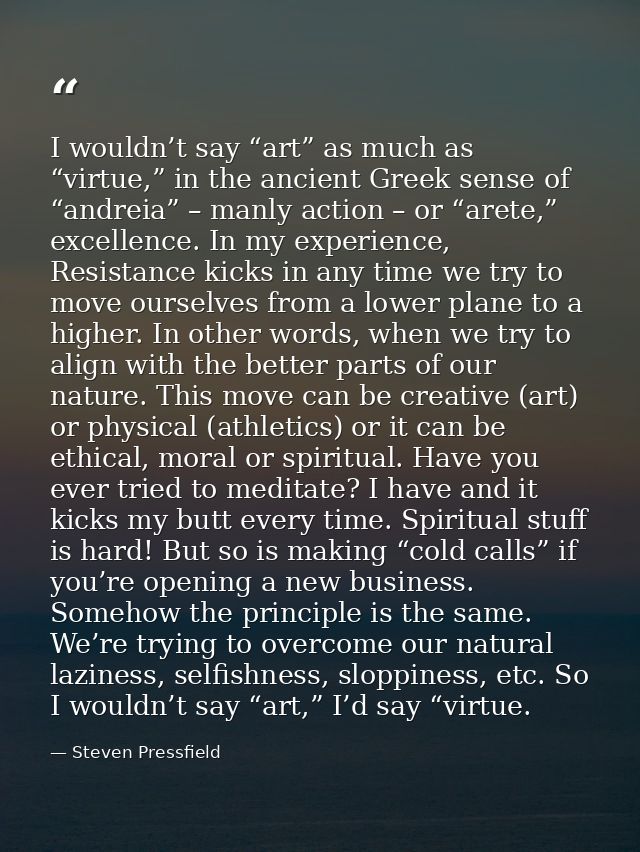 I wouldn’t say “art” as much as “virtue,” in the ancient Greek sense of “andreia” – manly action – or “arete,” excellenc — Steven Pressfield