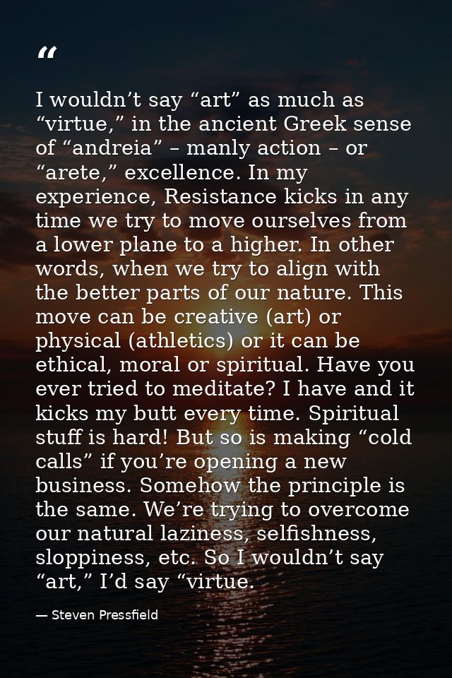 I wouldn’t say “art” as much as “virtue,” in the ancient Greek sense of “andreia” – manly action – or “arete,” excellenc — Steven Pressfield