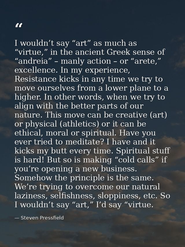 I wouldn’t say “art” as much as “virtue,” in the ancient Greek sense of “andreia” – manly action – or “arete,” excellenc — Steven Pressfield