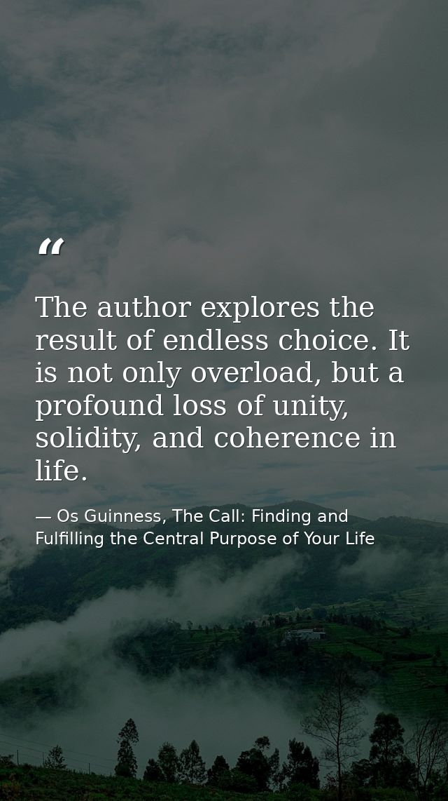 The author explores the result of endless choice. It is not only overload, but a profound loss of unity, solidity, and c — Os Guinness, The Call: Finding and Fulfilling the Central Purpose of Your Life