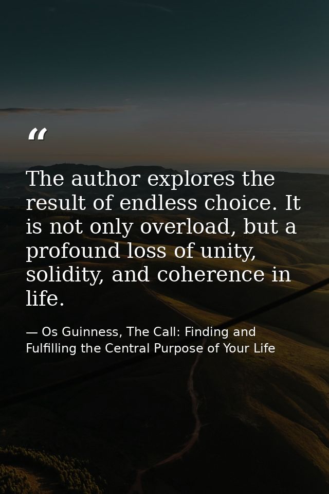 The author explores the result of endless choice. It is not only overload, but a profound loss of unity, solidity, and c — Os Guinness, The Call: Finding and Fulfilling the Central Purpose of Your Life