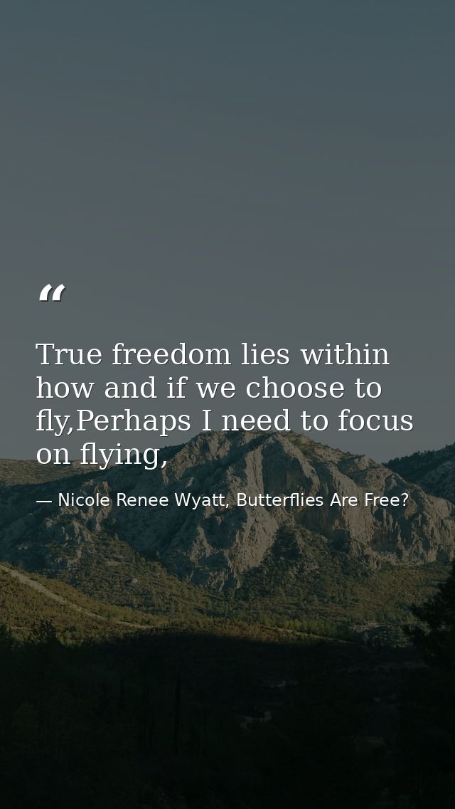 True freedom lies within how and if we choose to fly,Perhaps I need to focus on flying, — Nicole Renee Wyatt, Butterflies Are Free?