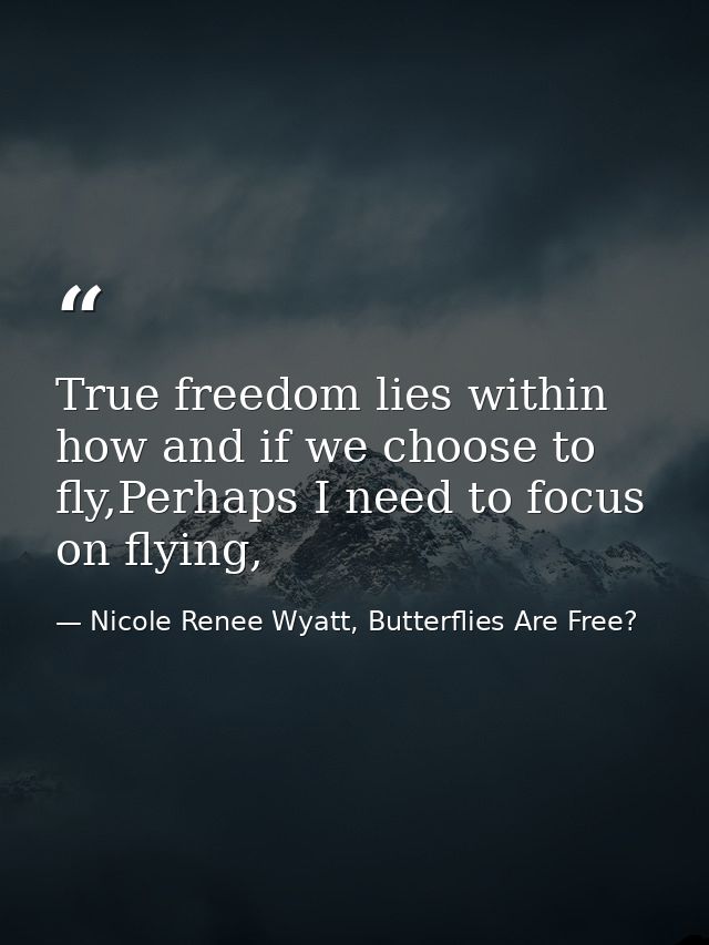 True freedom lies within how and if we choose to fly,Perhaps I need to focus on flying, — Nicole Renee Wyatt, Butterflies Are Free?