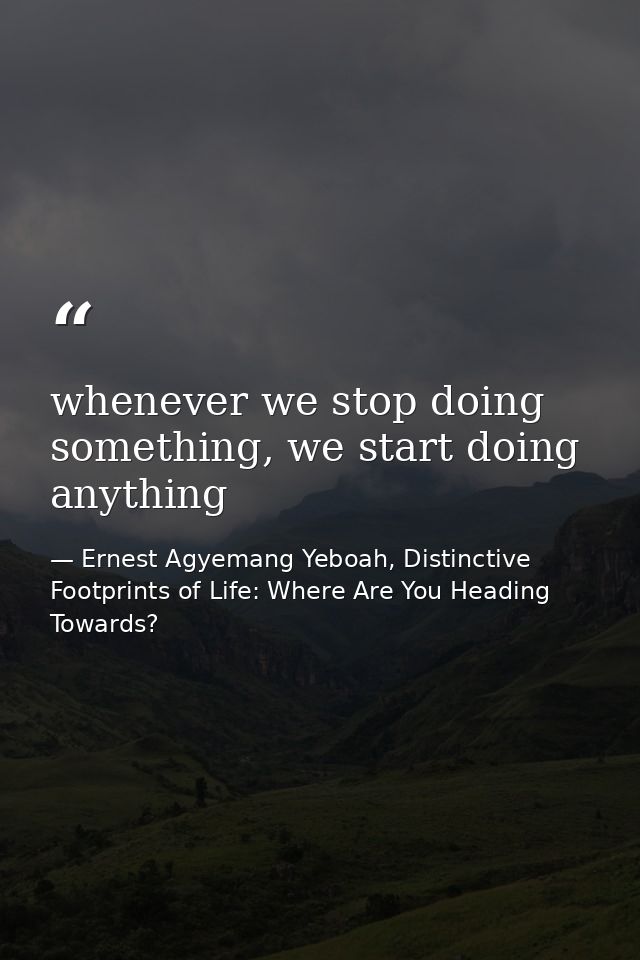 whenever we stop doing something, we start doing anything — Ernest Agyemang Yeboah, Distinctive Footprints of Life: Where Are You Heading Towards?