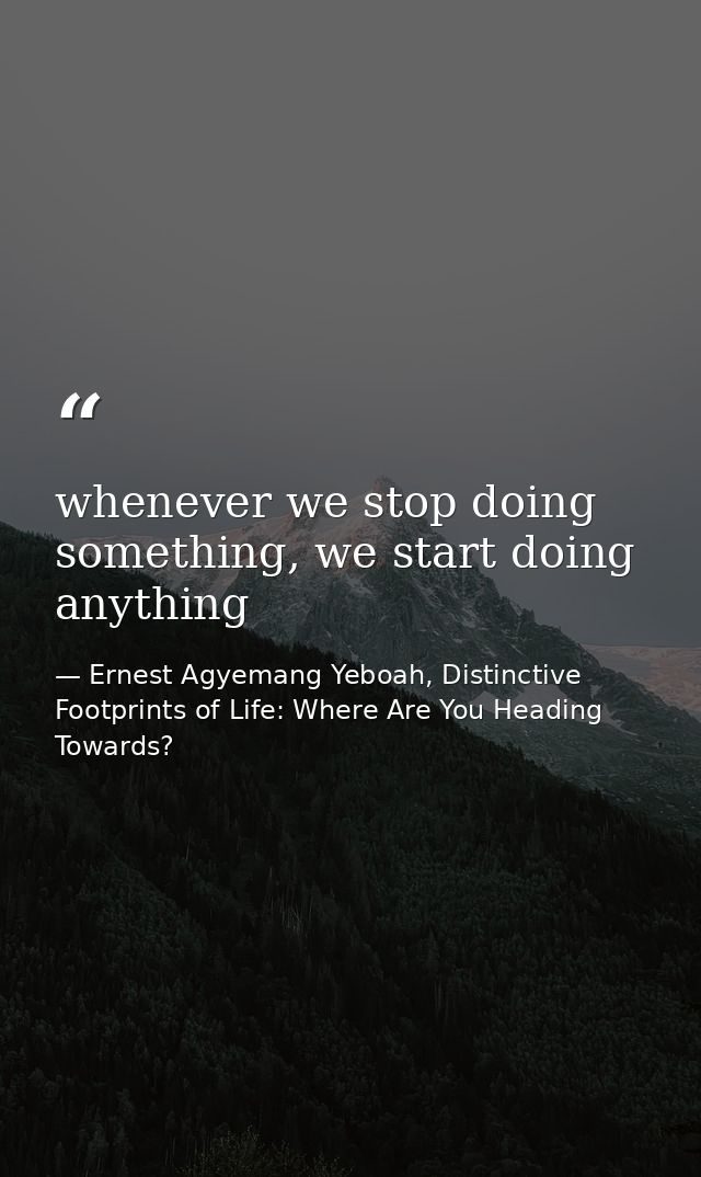 whenever we stop doing something, we start doing anything — Ernest Agyemang Yeboah, Distinctive Footprints of Life: Where Are You Heading Towards?