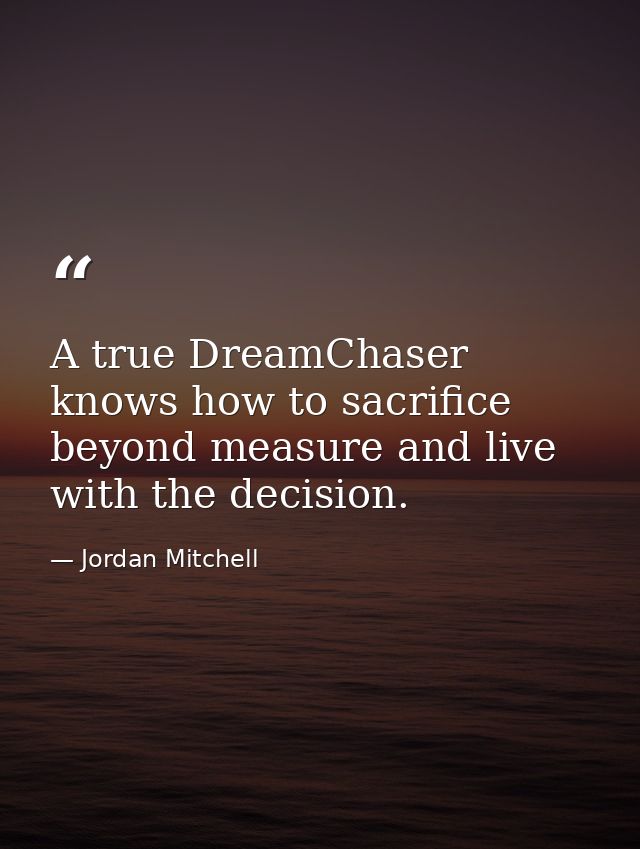 A true DreamChaser knows how to sacrifice beyond measure and live with the decision. — Jordan Mitchell