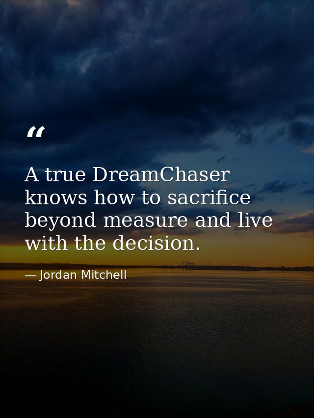 A true DreamChaser knows how to sacrifice beyond measure and live with the decision. — Jordan Mitchell