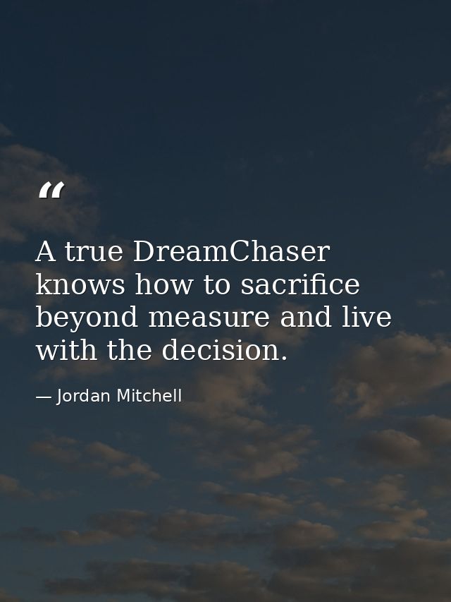 A true DreamChaser knows how to sacrifice beyond measure and live with the decision. — Jordan Mitchell