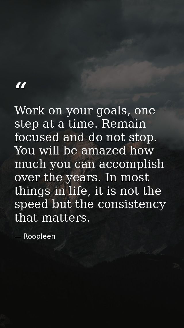 Work on your goals, one step at a time. Remain focused and do not stop. You will be amazed how much you can accomplish o — Roopleen