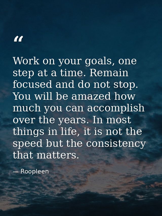 Work on your goals, one step at a time. Remain focused and do not stop. You will be amazed how much you can accomplish o — Roopleen