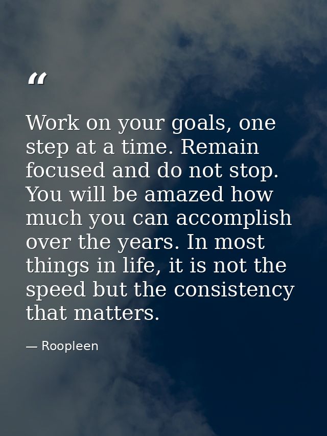 Work on your goals, one step at a time. Remain focused and do not stop. You will be amazed how much you can accomplish o — Roopleen