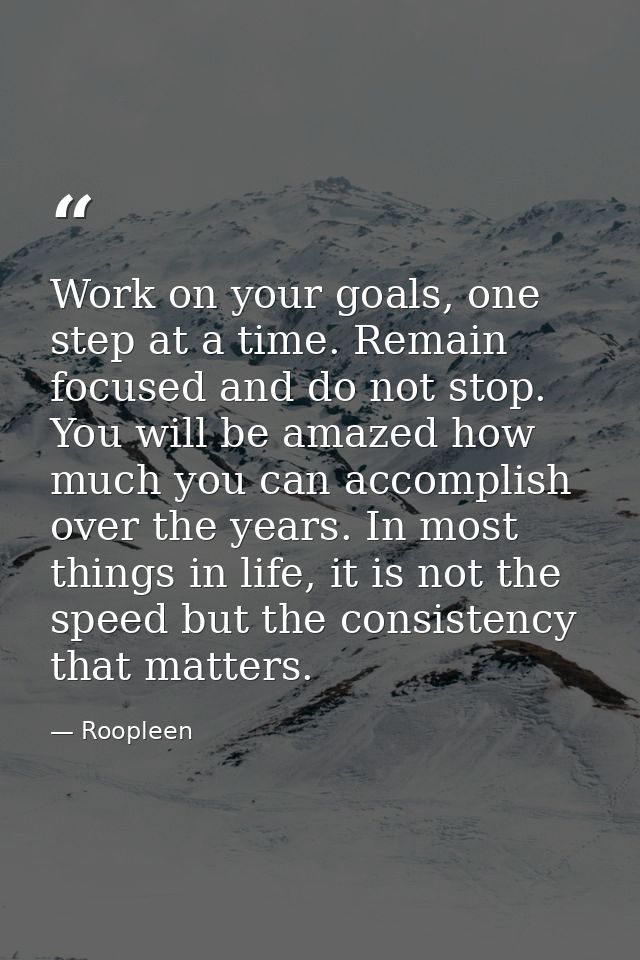 Work on your goals, one step at a time. Remain focused and do not stop. You will be amazed how much you can accomplish o — Roopleen