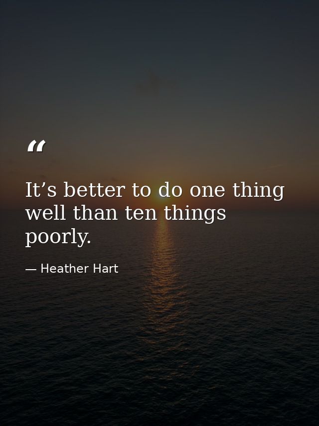 It’s better to do one thing well than ten things poorly. — Heather Hart
