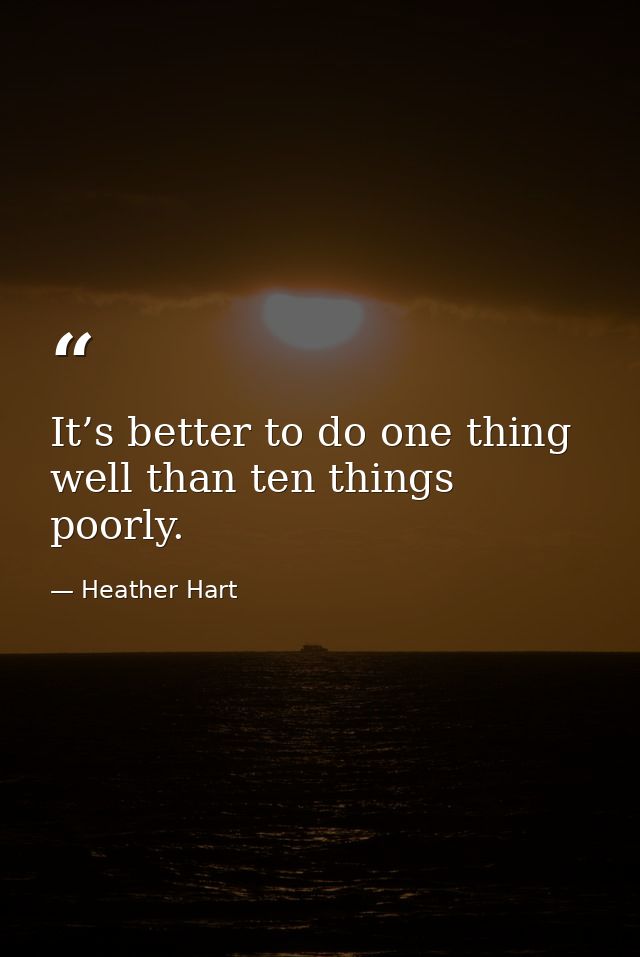 It’s better to do one thing well than ten things poorly. — Heather Hart