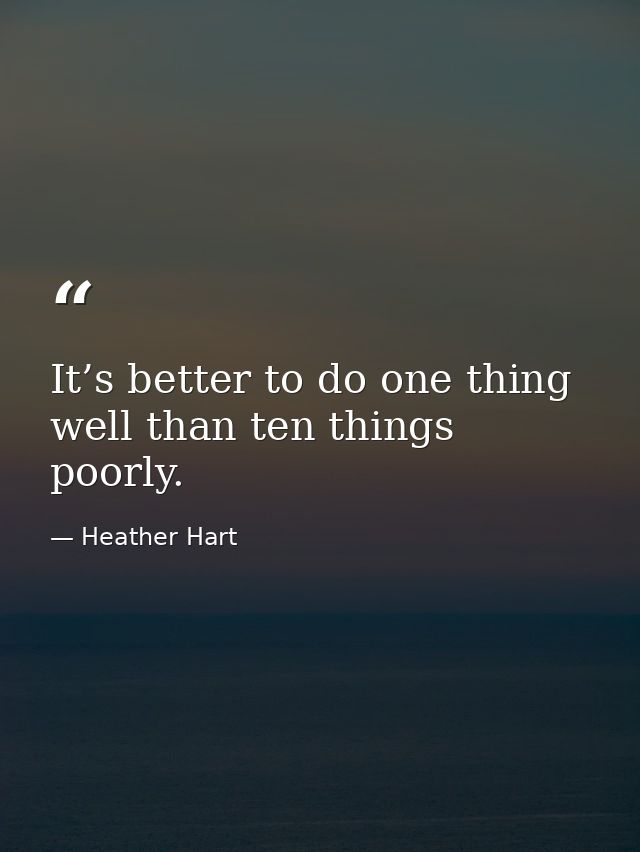 It’s better to do one thing well than ten things poorly. — Heather Hart