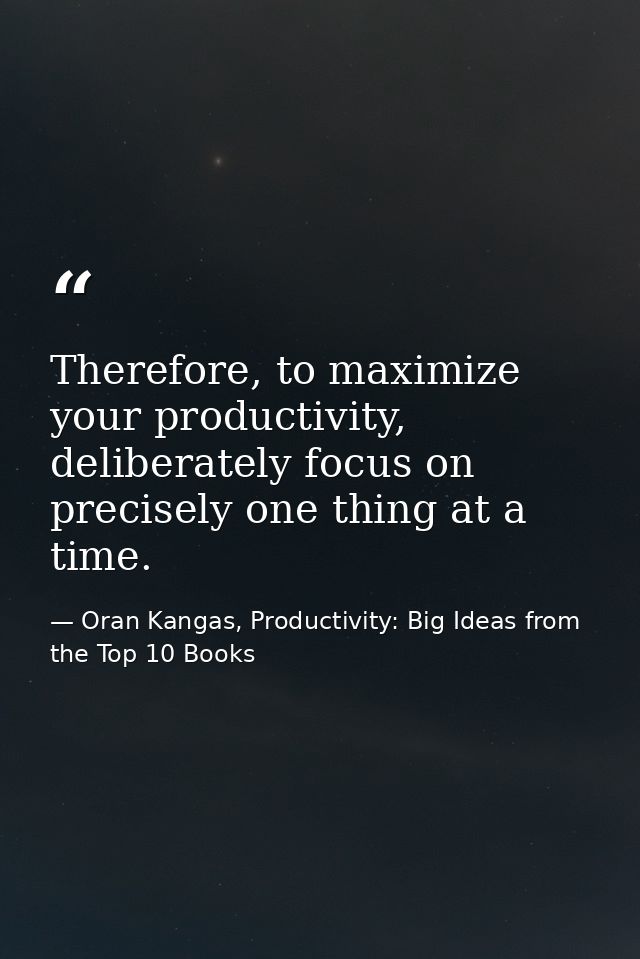 Therefore, to maximize your productivity, deliberately focus on precisely one thing at a time. — Oran Kangas, Productivity: Big Ideas from the Top 10 Books