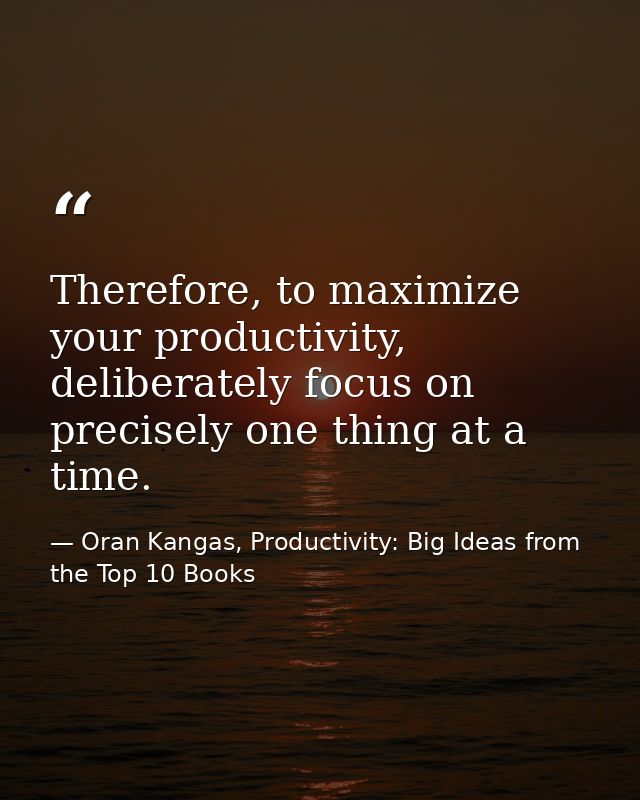 Therefore, to maximize your productivity, deliberately focus on precisely one thing at a time. — Oran Kangas, Productivity: Big Ideas from the Top 10 Books