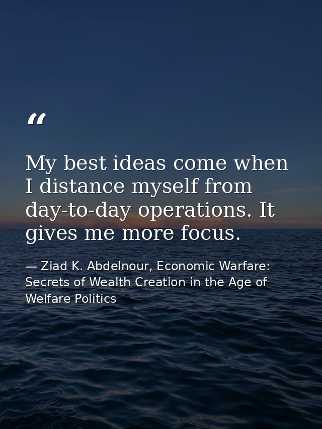 My best ideas come when I distance myself from day-to-day operations. It gives me more focus. — Ziad K. Abdelnour, Economic Warfare: Secrets of Wealth Creation in the Age of Welfare Politics
