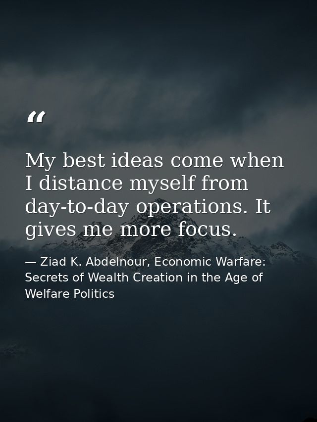 My best ideas come when I distance myself from day-to-day operations. It gives me more focus. — Ziad K. Abdelnour, Economic Warfare: Secrets of Wealth Creation in the Age of Welfare Politics