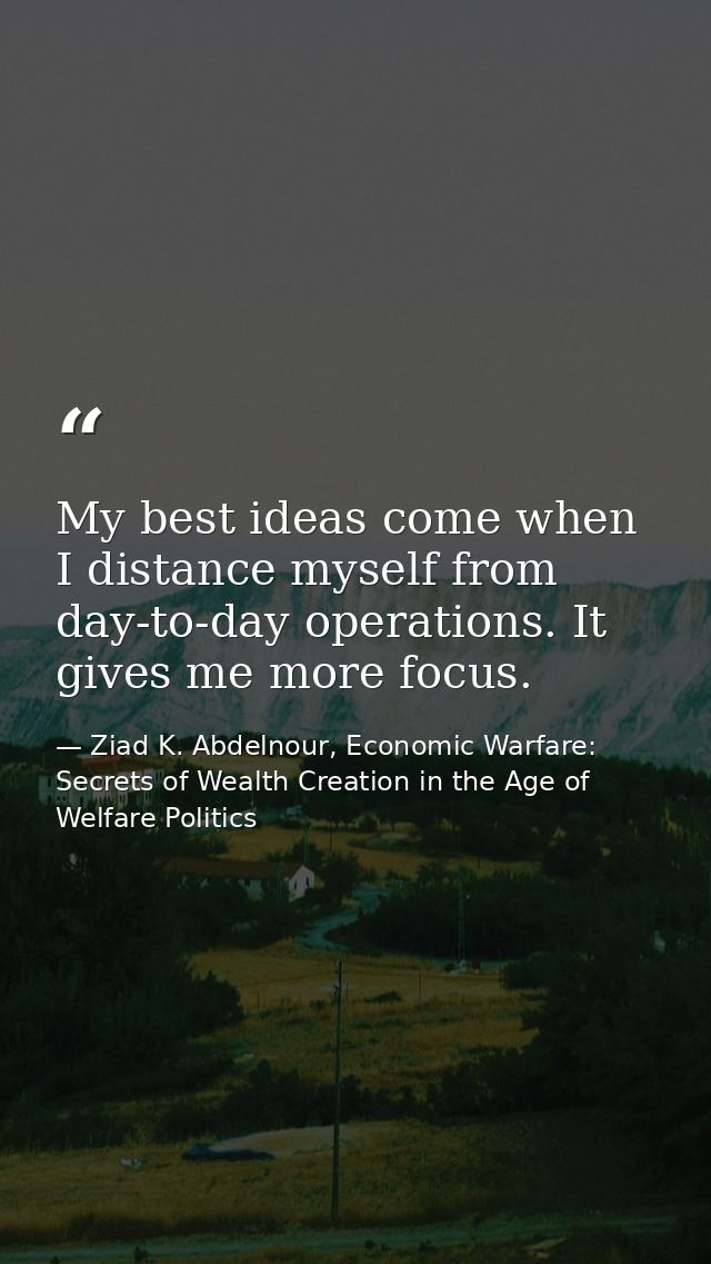 My best ideas come when I distance myself from day-to-day operations. It gives me more focus. — Ziad K. Abdelnour, Economic Warfare: Secrets of Wealth Creation in the Age of Welfare Politics