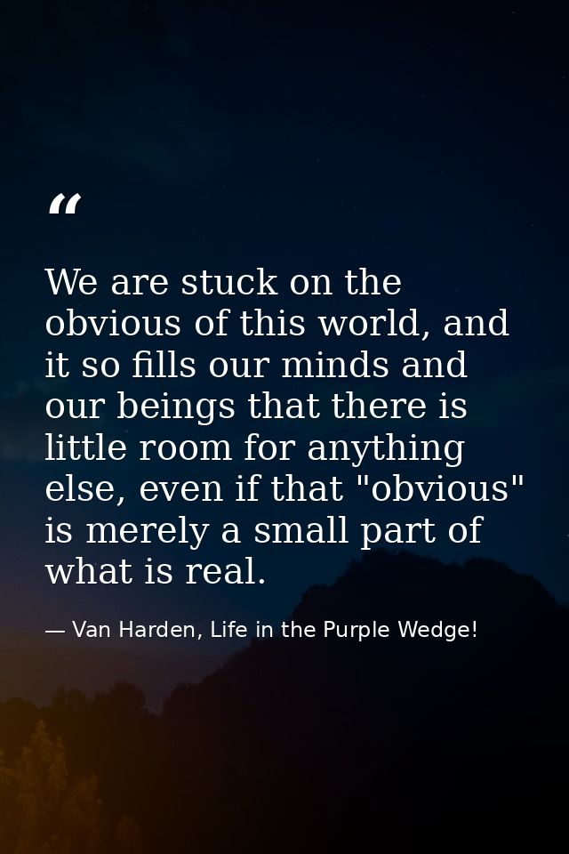 We are stuck on the obvious of this world, and it so fills our minds and our beings that there is little room for anythi — Van Harden, Life in the Purple Wedge!