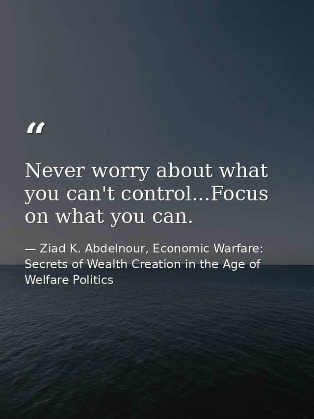 Never worry about what you can't control...Focus on what you can. — Ziad K. Abdelnour, Economic Warfare: Secrets of Wealth Creation in the Age of Welfare Politics
