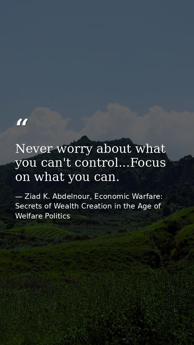 Never worry about what you can't control...Focus on what you can. — Ziad K. Abdelnour, Economic Warfare: Secrets of Wealth Creation in the Age of Welfare Politics