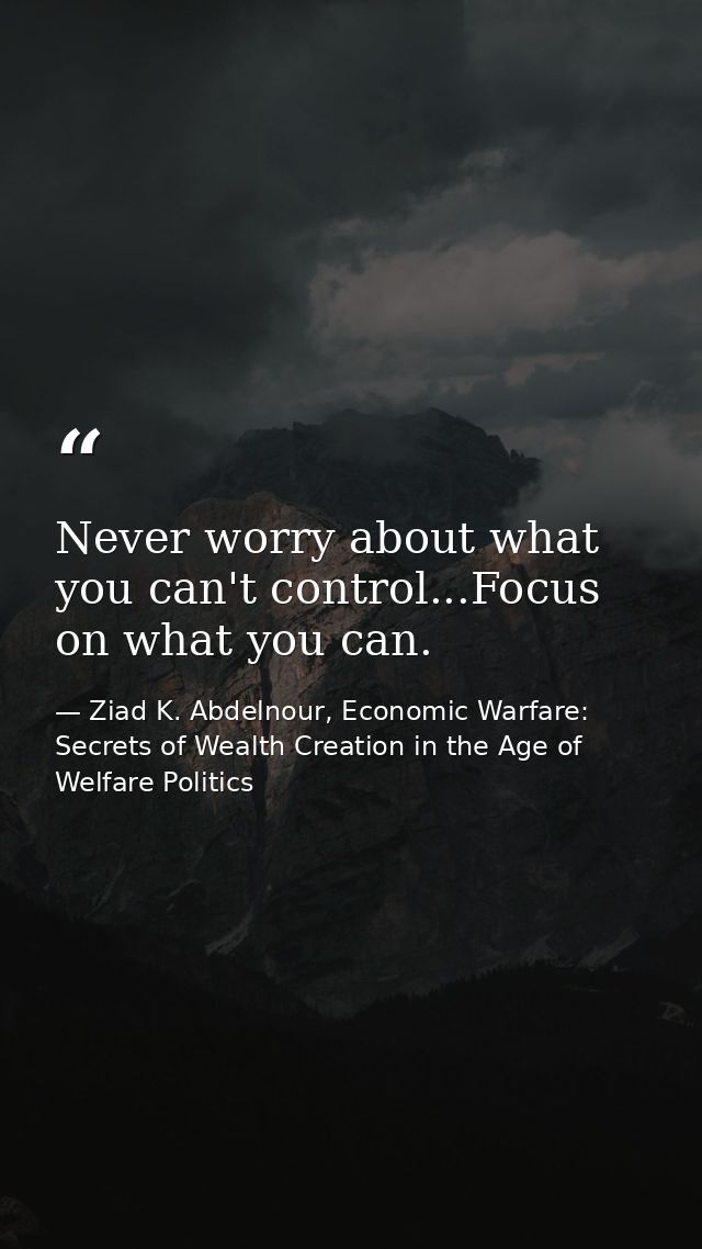 Never worry about what you can't control...Focus on what you can. — Ziad K. Abdelnour, Economic Warfare: Secrets of Wealth Creation in the Age of Welfare Politics