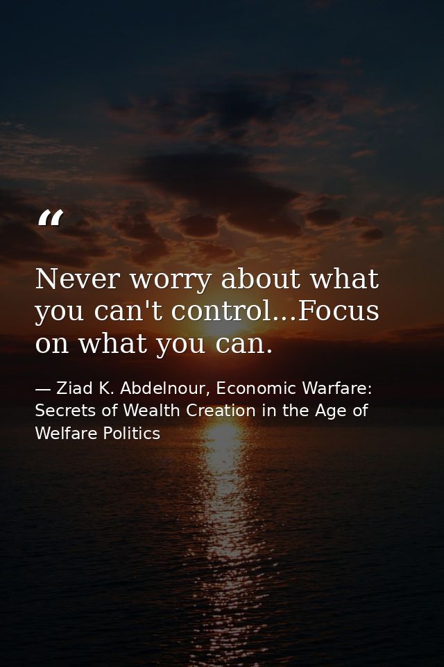 Never worry about what you can't control...Focus on what you can. — Ziad K. Abdelnour, Economic Warfare: Secrets of Wealth Creation in the Age of Welfare Politics