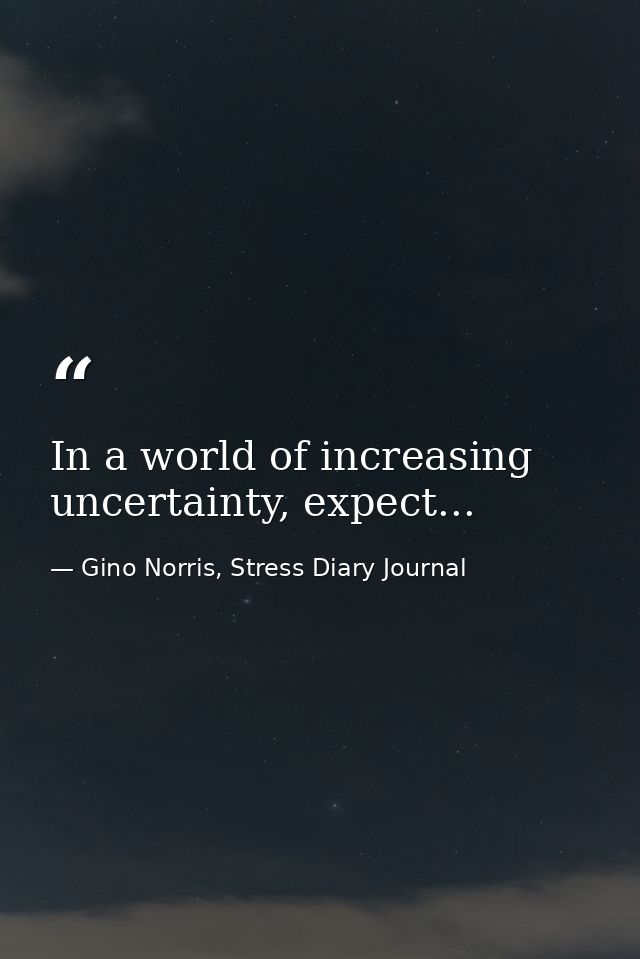 In a world of increasing uncertainty, expect... — Gino Norris, Stress Diary Journal