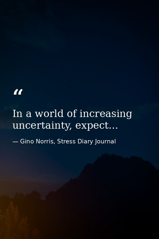 In a world of increasing uncertainty, expect... — Gino Norris, Stress Diary Journal