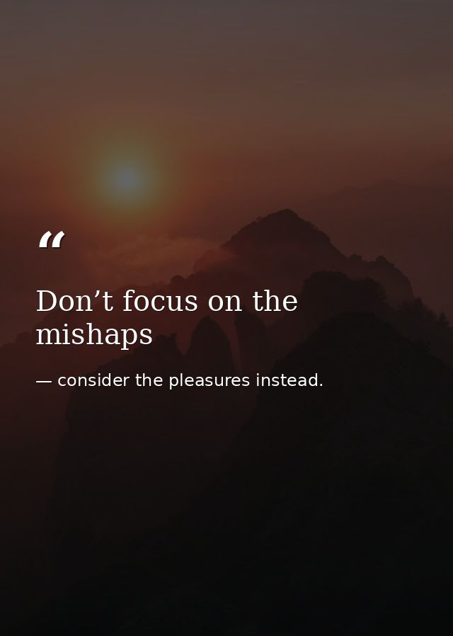 Don’t focus on the mishaps — consider the pleasures instead.