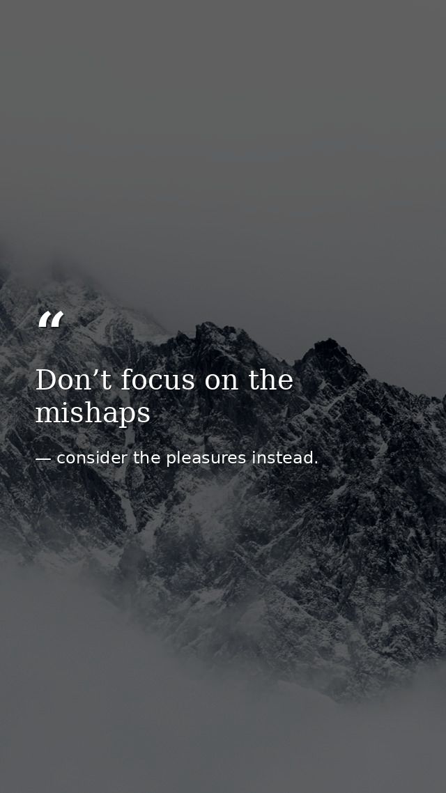 Don’t focus on the mishaps — consider the pleasures instead.