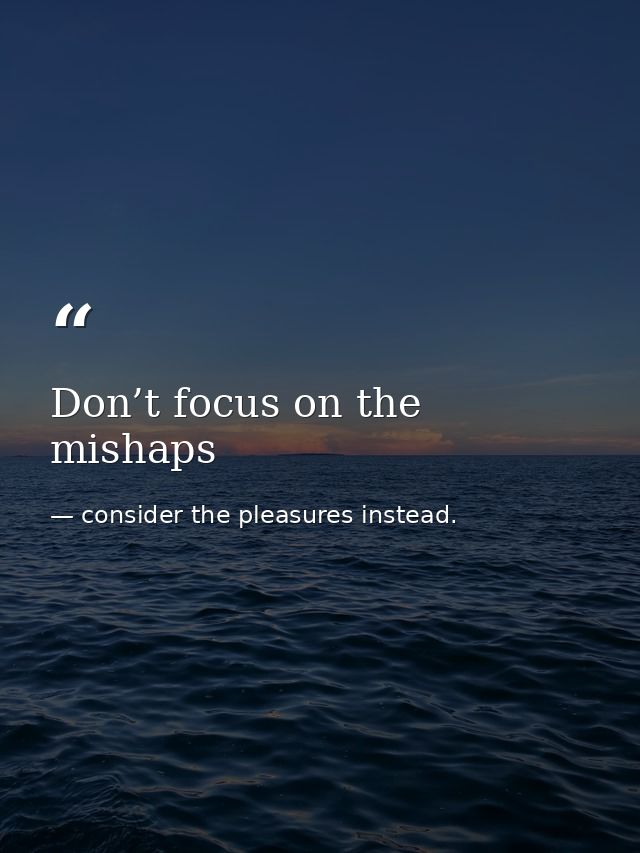 Don’t focus on the mishaps — consider the pleasures instead.