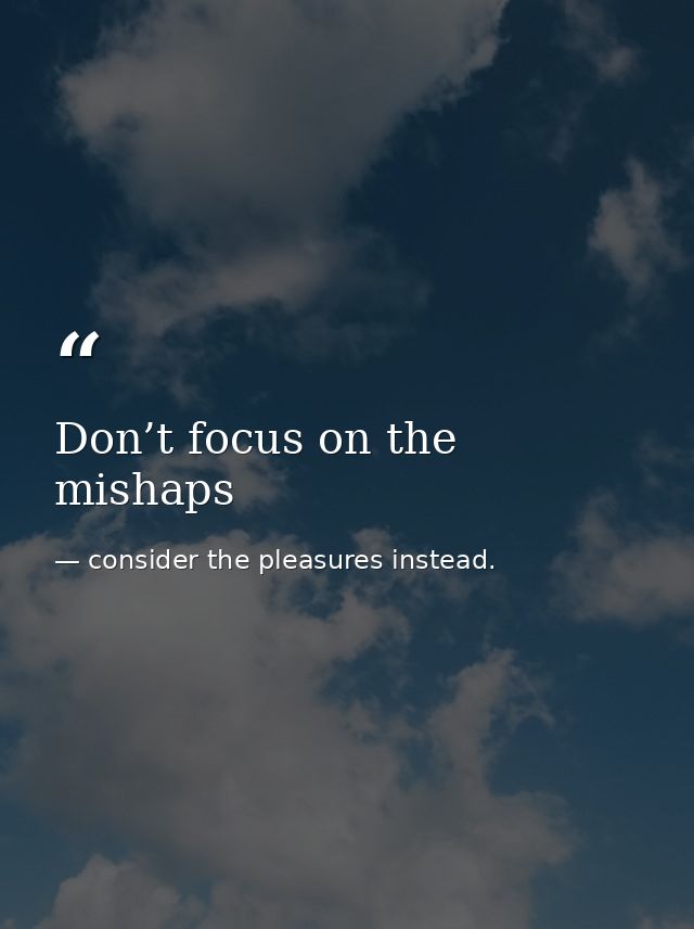 Don’t focus on the mishaps — consider the pleasures instead.