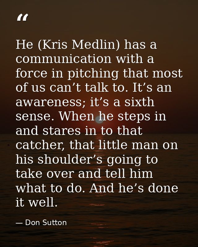 He (Kris Medlin) has a communication with a force in pitching that most of us can’t talk to. It’s an awareness; it’s a s — Don Sutton