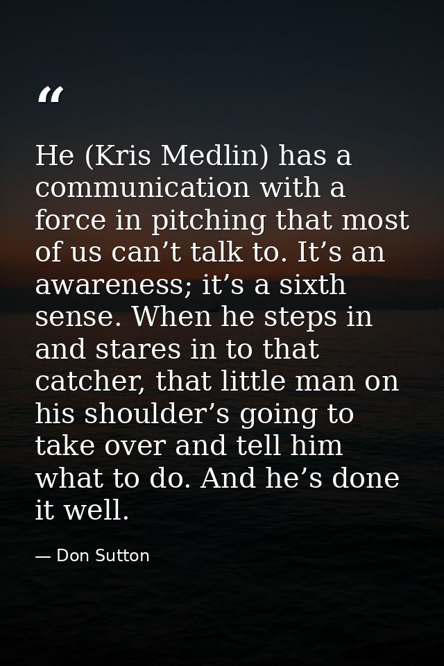 He (Kris Medlin) has a communication with a force in pitching that most of us can’t talk to. It’s an awareness; it’s a s — Don Sutton