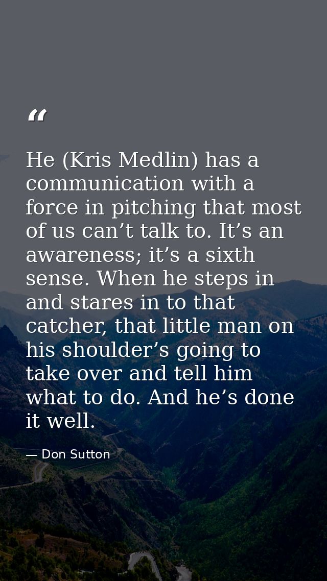 He (Kris Medlin) has a communication with a force in pitching that most of us can’t talk to. It’s an awareness; it’s a s — Don Sutton