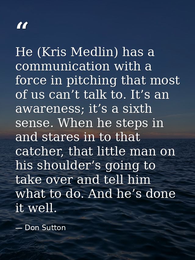 He (Kris Medlin) has a communication with a force in pitching that most of us can’t talk to. It’s an awareness; it’s a s — Don Sutton